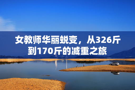 女教师华丽蜕变，从326斤到170斤的减重之旅