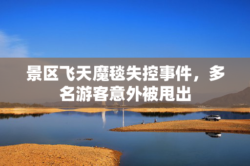 景区飞天魔毯失控事件，多名游客意外被甩出