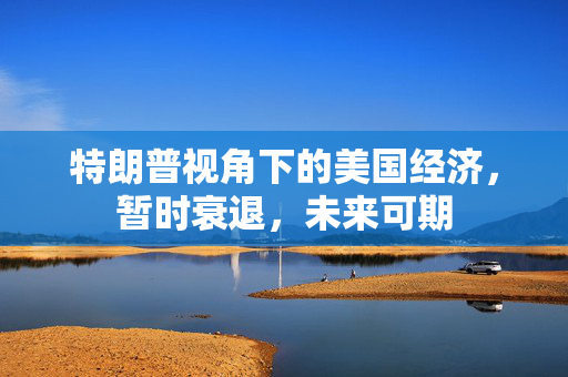 特朗普视角下的美国经济，暂时衰退，未来可期