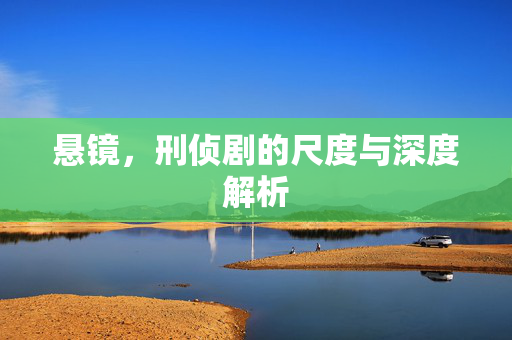 悬镜，刑侦剧的尺度与深度解析