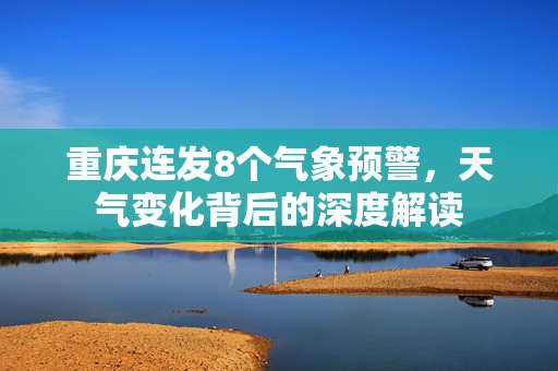重庆连发8个气象预警，天气变化背后的深度解读