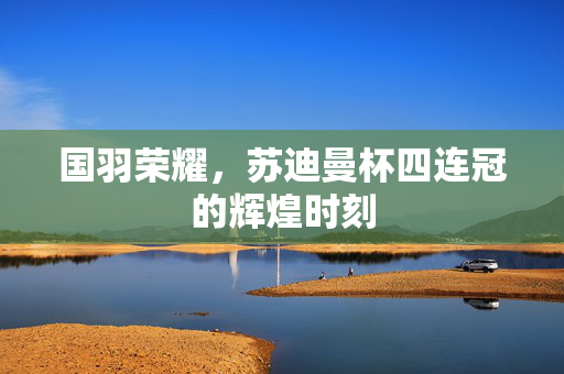 国羽荣耀，苏迪曼杯四连冠的辉煌时刻