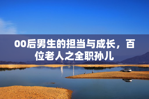 00后男生的担当与成长，百位老人之全职孙儿
