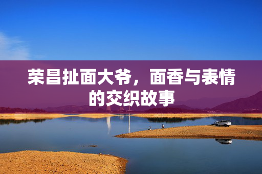 荣昌扯面大爷，面香与表情的交织故事