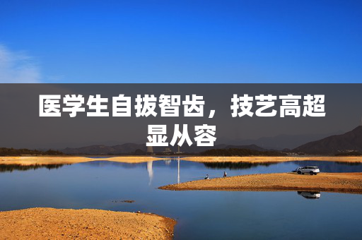 医学生自拔智齿，技艺高超显从容