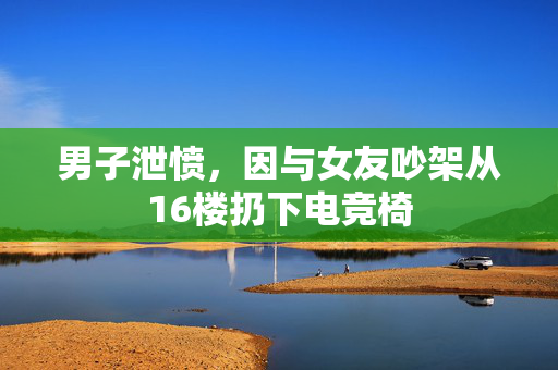 男子泄愤，因与女友吵架从16楼扔下电竞椅