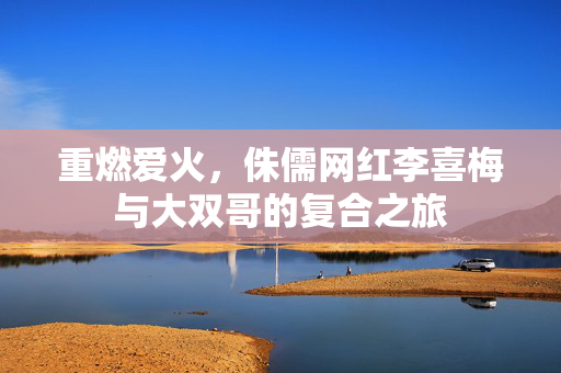 重燃爱火，侏儒网红李喜梅与大双哥的复合之旅