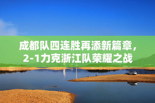 成都队四连胜再添新篇章，2-1力克浙江队荣耀之战