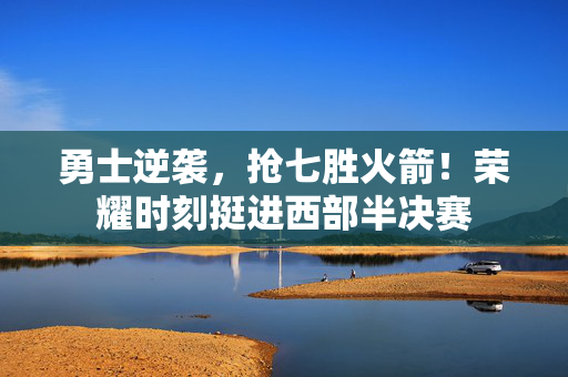 勇士逆袭，抢七胜火箭！荣耀时刻挺进西部半决赛
