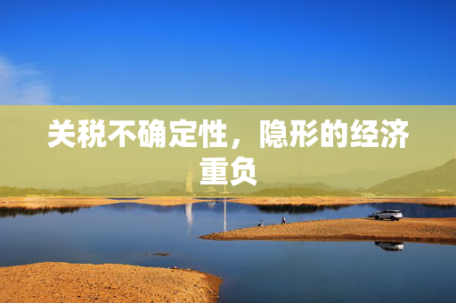 关税不确定性，隐形的经济重负