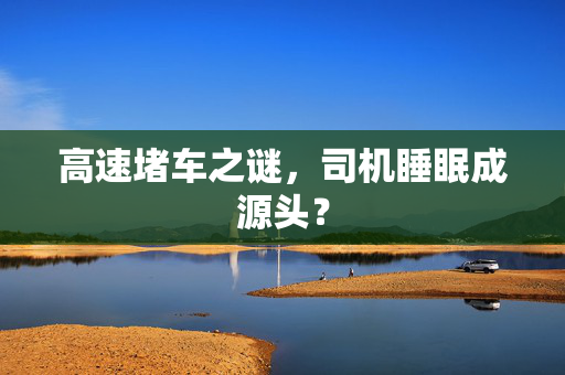 高速堵车之谜，司机睡眠成源头？
