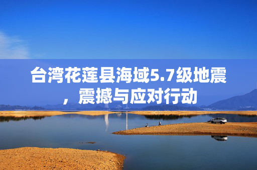 台湾花莲县海域5.7级地震，震撼与应对行动