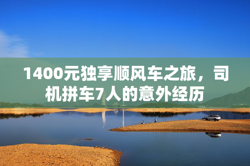1400元独享顺风车之旅，司机拼车7人的意外经历