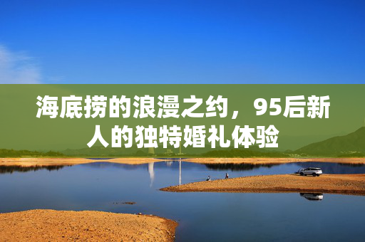 海底捞的浪漫之约，95后新人的独特婚礼体验