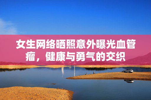 女生网络晒照意外曝光血管瘤，健康与勇气的交织