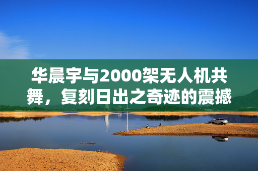 华晨宇与2000架无人机共舞，复刻日出之奇迹的震撼场景