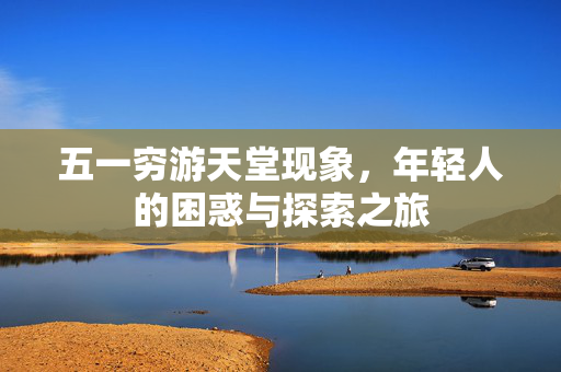 五一穷游天堂现象，年轻人的困惑与探索之旅
