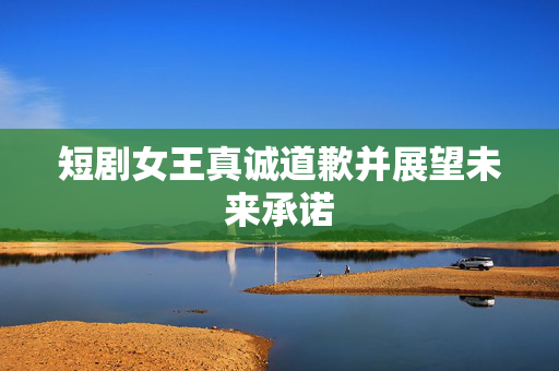 短剧女王真诚道歉并展望未来承诺