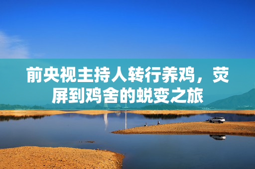 前央视主持人转行养鸡，荧屏到鸡舍的蜕变之旅