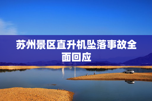 苏州景区直升机坠落事故全面回应