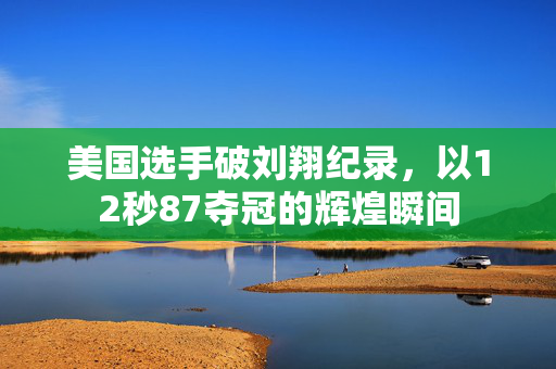 美国选手破刘翔纪录，以12秒87夺冠的辉煌瞬间