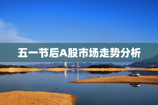五一节后A股市场走势分析