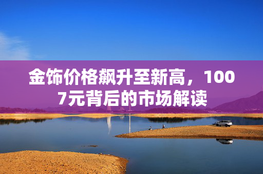 金饰价格飙升至新高，1007元背后的市场解读