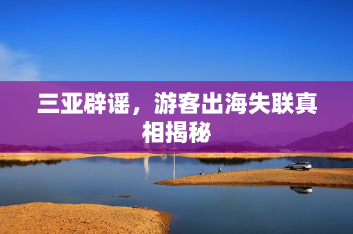 三亚辟谣，游客出海失联真相揭秘