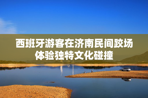 西班牙游客在济南民间跤场体验独特文化碰撞