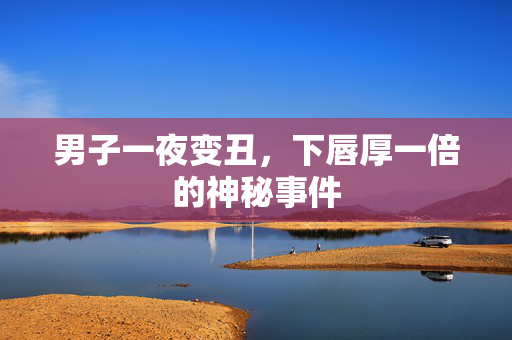 男子一夜变丑，下唇厚一倍的神秘事件