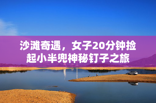 沙滩奇遇，女子20分钟捡起小半兜神秘钉子之旅