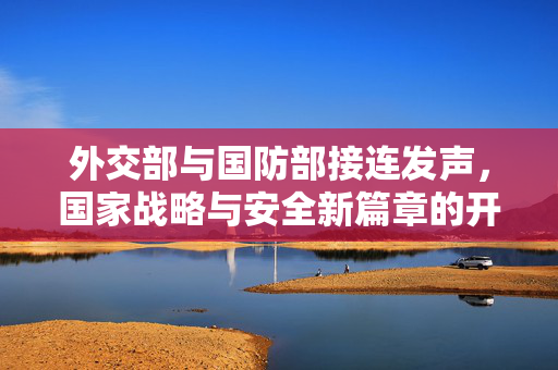 外交部与国防部接连发声，国家战略与安全新篇章的开启