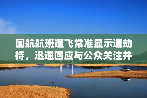 国航航班遭飞常准显示遭劫持，迅速回应与公众关注并存