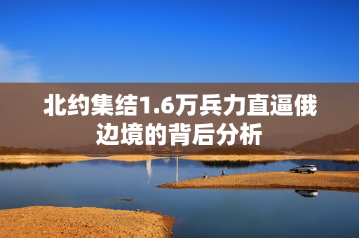 北约集结1.6万兵力直逼俄边境的背后分析