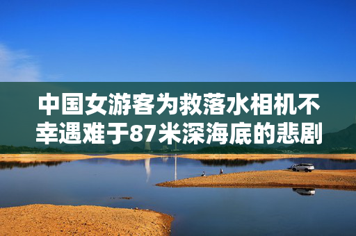 中国女游客为救落水相机不幸遇难于87米深海底的悲剧事件