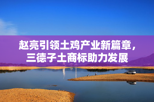 赵亮引领土鸡产业新篇章，三德子土商标助力发展