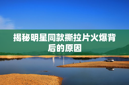 揭秘明星同款撕拉片火爆背后的原因