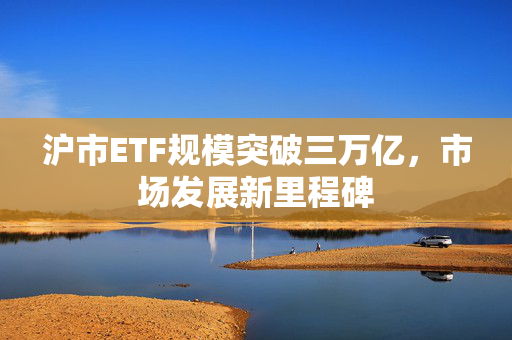 沪市ETF规模突破三万亿，市场发展新里程碑