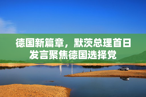 德国新篇章，默茨总理首日发言聚焦德国选择党