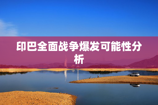 印巴全面战争爆发可能性分析