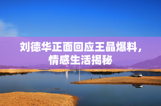 刘德华正面回应王晶爆料，情感生活揭秘