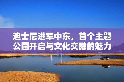 迪士尼进军中东，首个主题公园开启与文化交融的魅力