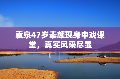 袁泉47岁素颜现身中戏课堂，真实风采尽显