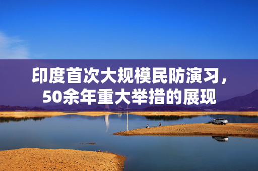 印度首次大规模民防演习，50余年重大举措的展现