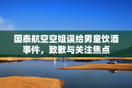 国泰航空空姐误给男童饮酒事件，致歉与关注焦点