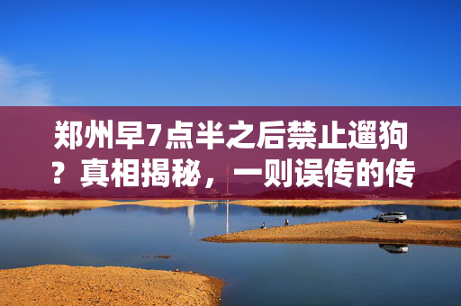 郑州早7点半之后禁止遛狗？真相揭秘，一则误传的传闻解析