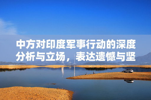 中方对印度军事行动的深度分析与立场，表达遗憾与坚定立场