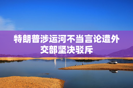 特朗普涉运河不当言论遭外交部坚决驳斥