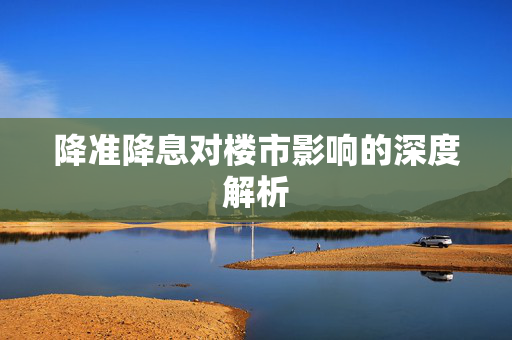 降准降息对楼市影响的深度解析