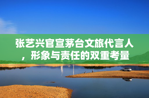 张艺兴官宣茅台文旅代言人，形象与责任的双重考量